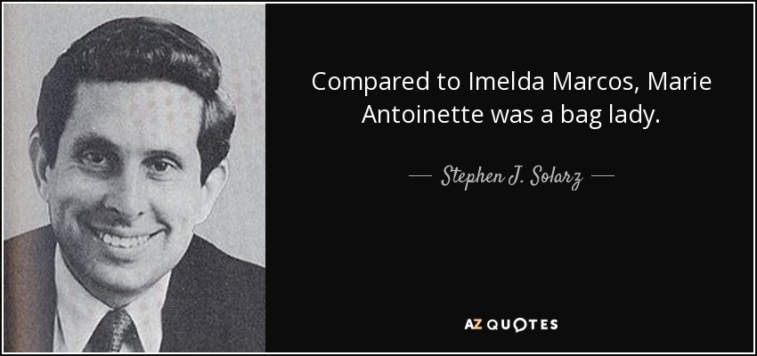 Compared to Imelda Marcos, Marie Antoinette was a bag lady. - Stephen J. Solarz