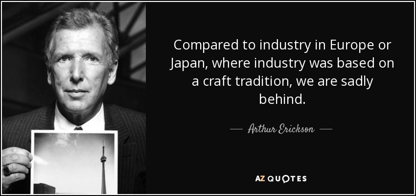 Compared to industry in Europe or Japan, where industry was based on a craft tradition, we are sadly behind. - Arthur Erickson