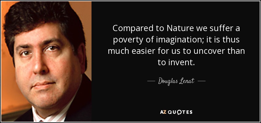 Compared to Nature we suffer a poverty of imagination; it is thus much easier for us to uncover than to invent. - Douglas Lenat