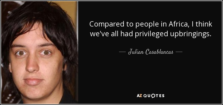 Compared to people in Africa, I think we've all had privileged upbringings. - Julian Casablancas