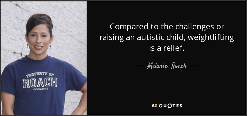 Compared to the challenges or raising an autistic child, weightlifting is a relief. - Melanie  Roach