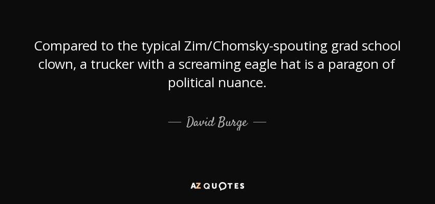 Compared to the typical Zim/Chomsky-spouting grad school clown, a trucker with a screaming eagle hat is a paragon of political nuance. - David Burge