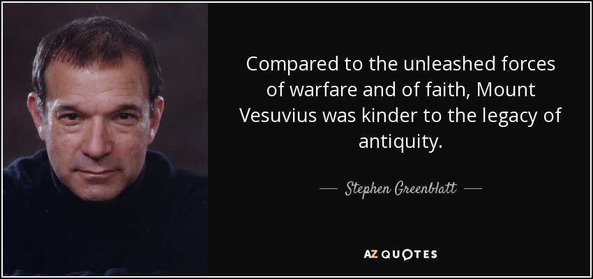 Compared to the unleashed forces of warfare and of faith, Mount Vesuvius was kinder to the legacy of antiquity. - Stephen Greenblatt