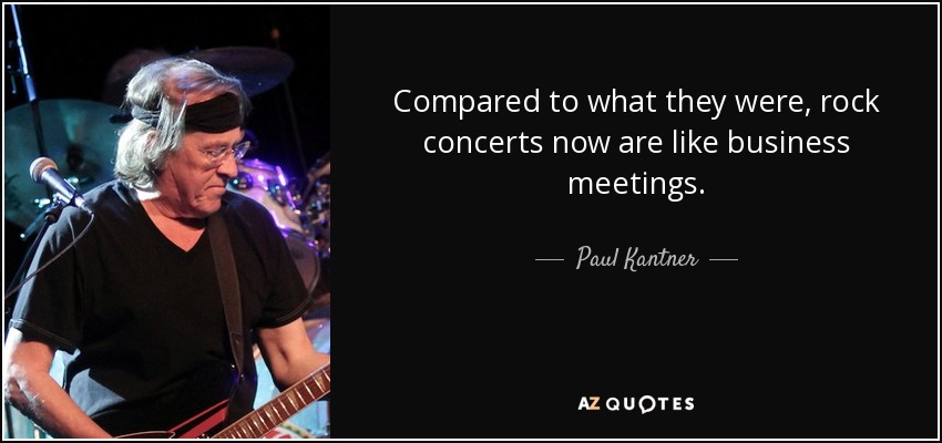 Compared to what they were, rock concerts now are like business meetings. - Paul Kantner