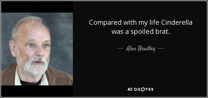 Compared with my life Cinderella was a spoiled brat. - Alan Bradley