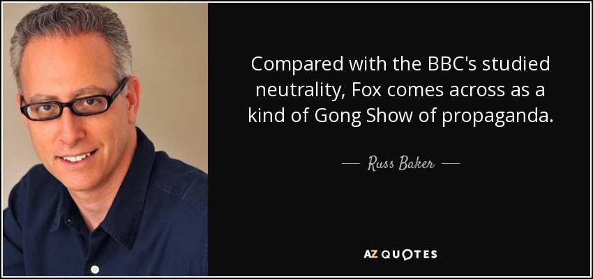 Compared with the BBC's studied neutrality, Fox comes across as a kind of Gong Show of propaganda. - Russ Baker