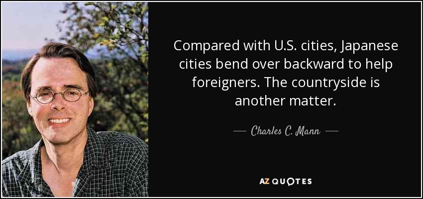 Compared with U.S. cities, Japanese cities bend over backward to help foreigners. The countryside is another matter. - Charles C. Mann