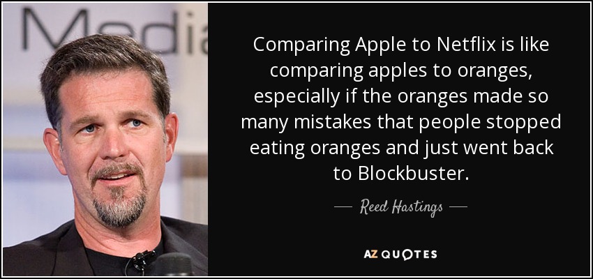 Comparing Apple to Netflix is like comparing apples to oranges, especially if the oranges made so many mistakes that people stopped eating oranges and just went back to Blockbuster. - Reed Hastings