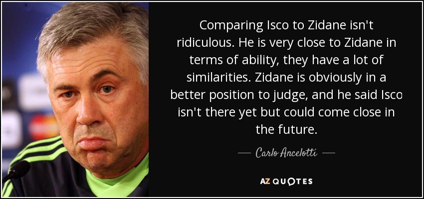Comparing Isco to Zidane isn't ridiculous. He is very close to Zidane in terms of ability, they have a lot of similarities. Zidane is obviously in a better position to judge, and he said Isco isn't there yet but could come close in the future. - Carlo Ancelotti