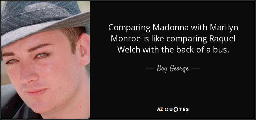 Comparing Madonna with Marilyn Monroe is like comparing Raquel Welch with the back of a bus. - Boy George