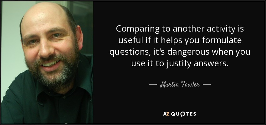 Comparing to another activity is useful if it helps you formulate questions, it's dangerous when you use it to justify answers. - Martin Fowler
