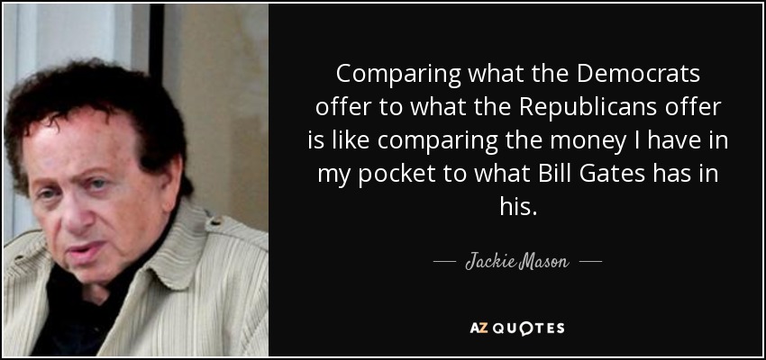 Comparing what the Democrats offer to what the Republicans offer is like comparing the money I have in my pocket to what Bill Gates has in his. - Jackie Mason
