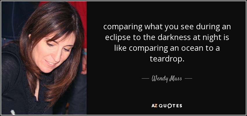 comparing what you see during an eclipse to the darkness at night is like comparing an ocean to a teardrop. - Wendy Mass
