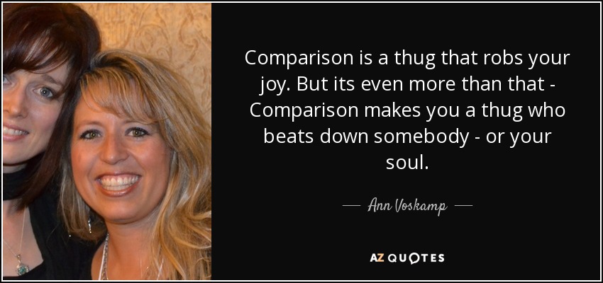 Comparison is a thug that robs your joy. But its even more than that - Comparison makes you a thug who beats down somebody - or your soul. - Ann Voskamp