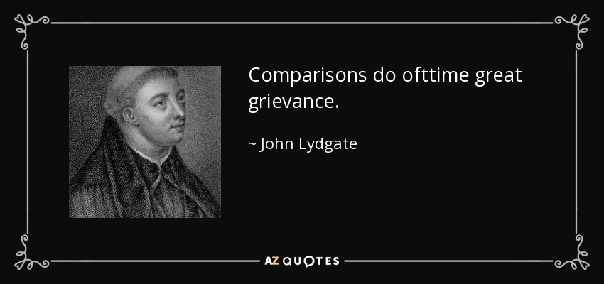 Comparisons do ofttime great grievance. - John Lydgate