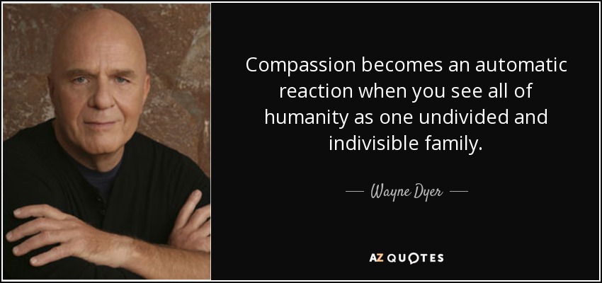 Compassion becomes an automatic reaction when you see all of humanity as one undivided and indivisible family. - Wayne Dyer