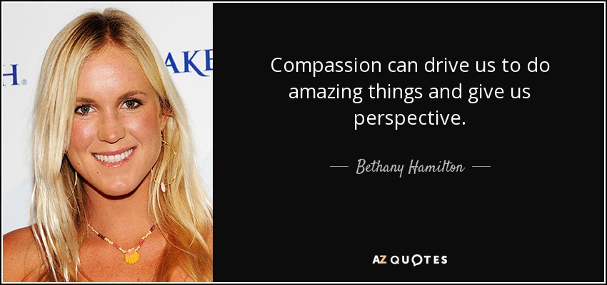 Compassion can drive us to do amazing things and give us perspective. - Bethany Hamilton