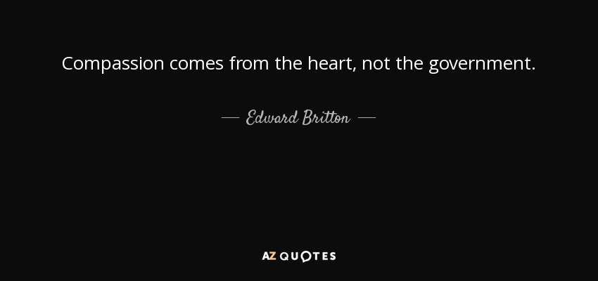 Compassion comes from the heart, not the government. - Edward Britton