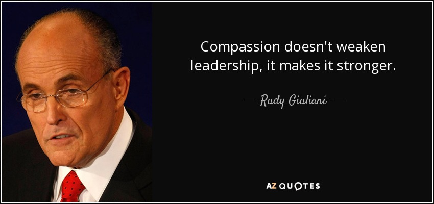 Compassion doesn't weaken leadership, it makes it stronger. - Rudy Giuliani