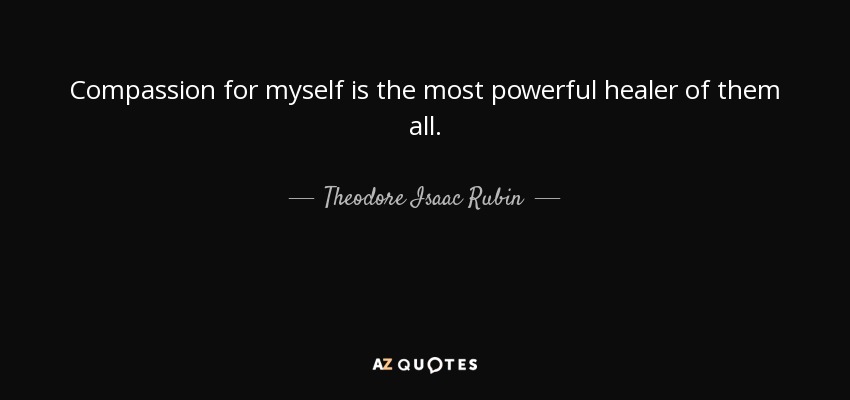 Compassion for myself is the most powerful healer of them all. - Theodore Isaac Rubin