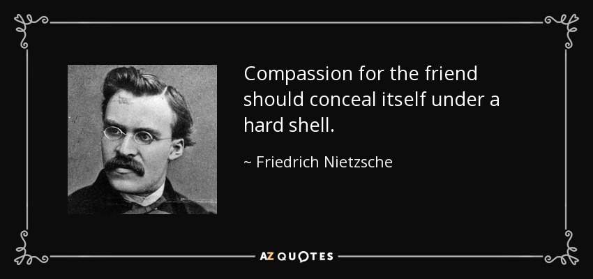 Compassion for the friend should conceal itself under a hard shell. - Friedrich Nietzsche