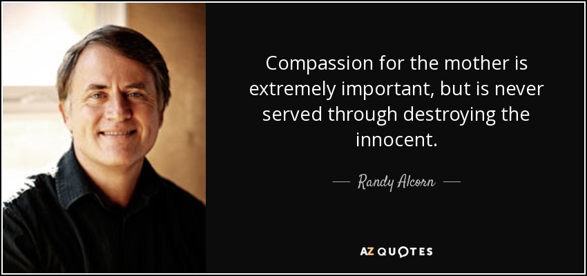 Compassion for the mother is extremely important, but is never served through destroying the innocent. - Randy Alcorn