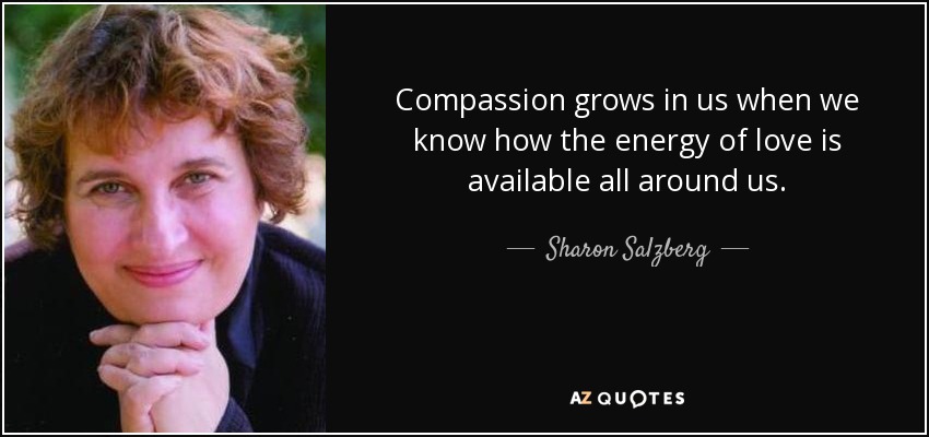 Compassion grows in us when we know how the energy of love is available all around us. - Sharon Salzberg