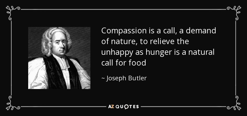 Compassion is a call, a demand of nature, to relieve the unhappy as hunger is a natural call for food - Joseph Butler