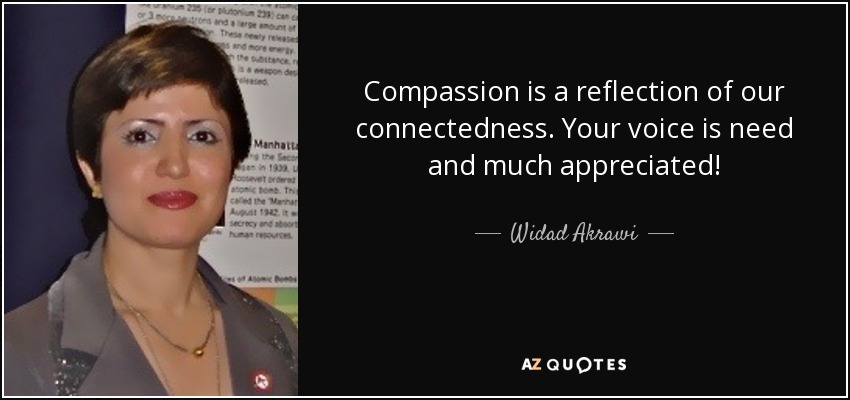 Compassion is a reflection of our connectedness. Your voice is need and much appreciated! - Widad Akrawi