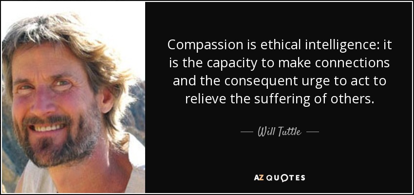 Compassion is ethical intelligence: it is the capacity to make connections and the consequent urge to act to relieve the suffering of others. - Will Tuttle