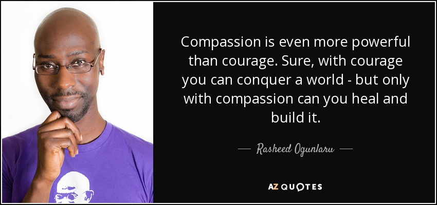 Compassion is even more powerful than courage. Sure, with courage you can conquer a world - but only with compassion can you heal and build it. - Rasheed Ogunlaru