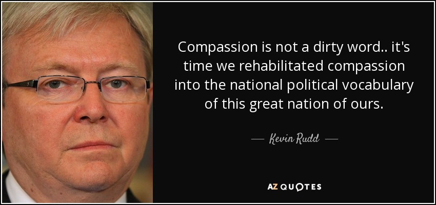 Compassion is not a dirty word.. it's time we rehabilitated compassion into the national political vocabulary of this great nation of ours. - Kevin Rudd