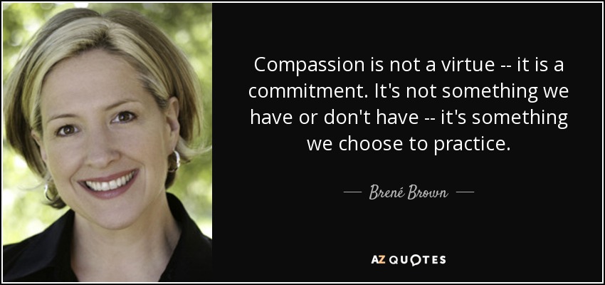 Compassion is not a virtue -- it is a commitment. It's not something we have or don't have -- it's something we choose to practice. - Brené Brown
