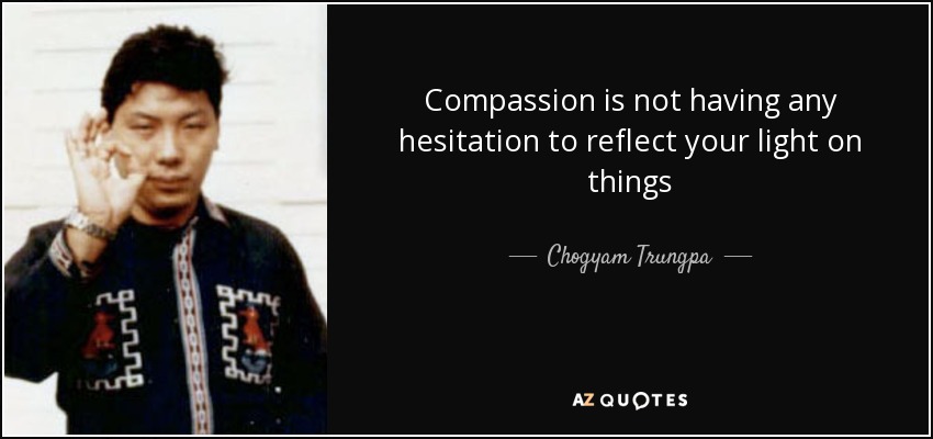 Compassion is not having any hesitation to reflect your light on things - Chogyam Trungpa