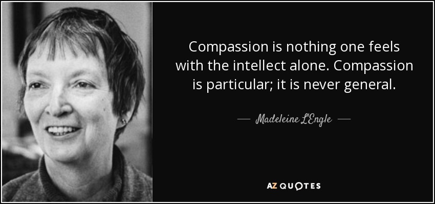 Compassion is nothing one feels with the intellect alone. Compassion is particular; it is never general. - Madeleine L'Engle