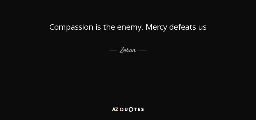 Compassion is the enemy. Mercy defeats us - Zoran