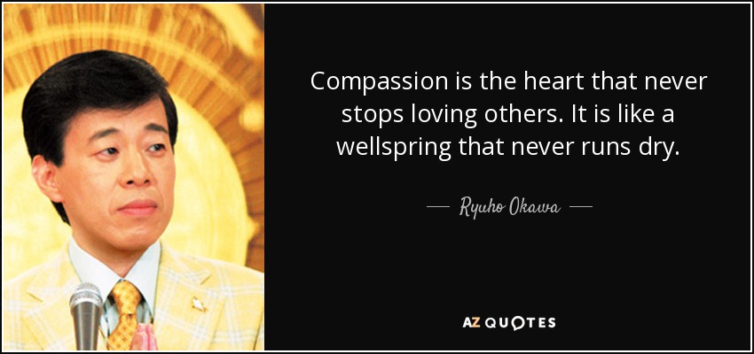 Compassion is the heart that never stops loving others. It is like a wellspring that never runs dry. - Ryuho Okawa
