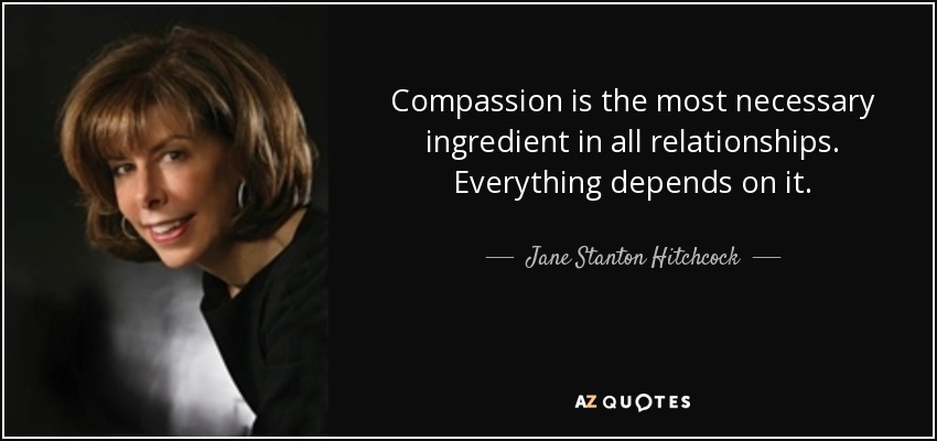 Compassion is the most necessary ingredient in all relationships. Everything depends on it. - Jane Stanton Hitchcock