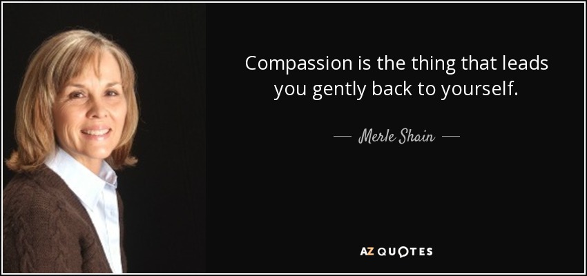 Compassion is the thing that leads you gently back to yourself. - Merle Shain