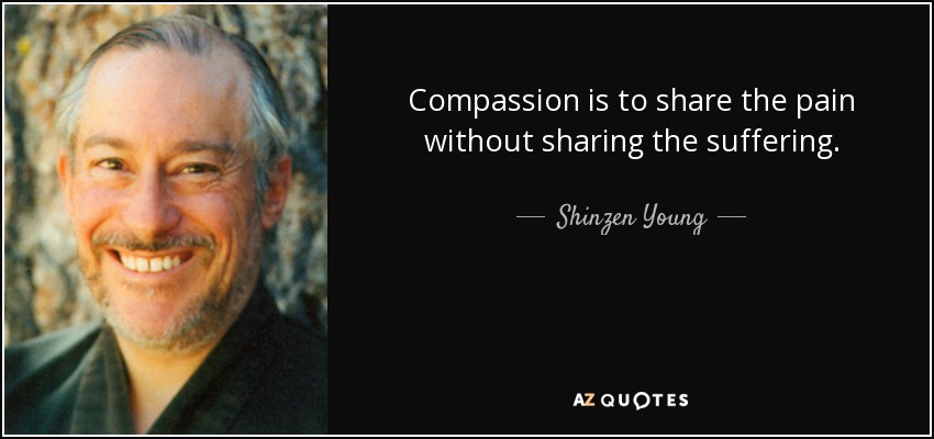 Compassion is to share the pain without sharing the suffering. - Shinzen Young