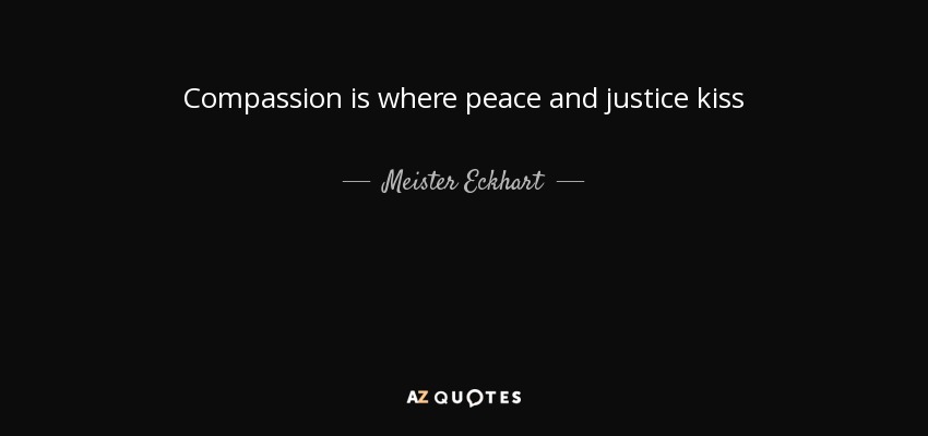 Compassion is where peace and justice kiss - Meister Eckhart