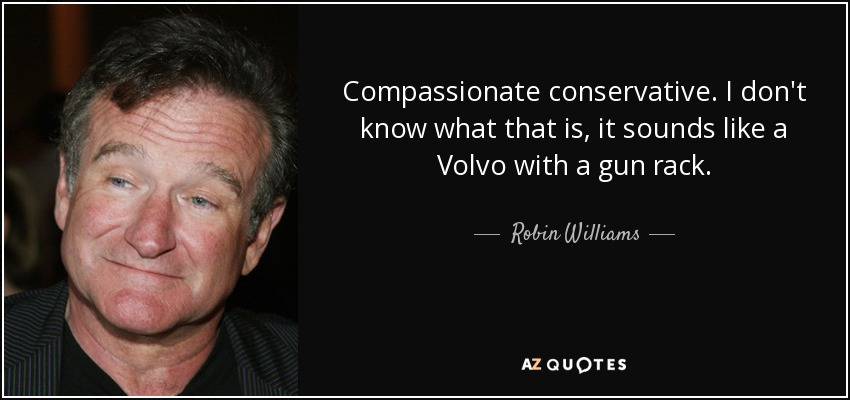 Compassionate conservative. I don't know what that is, it sounds like a Volvo with a gun rack. - Robin Williams