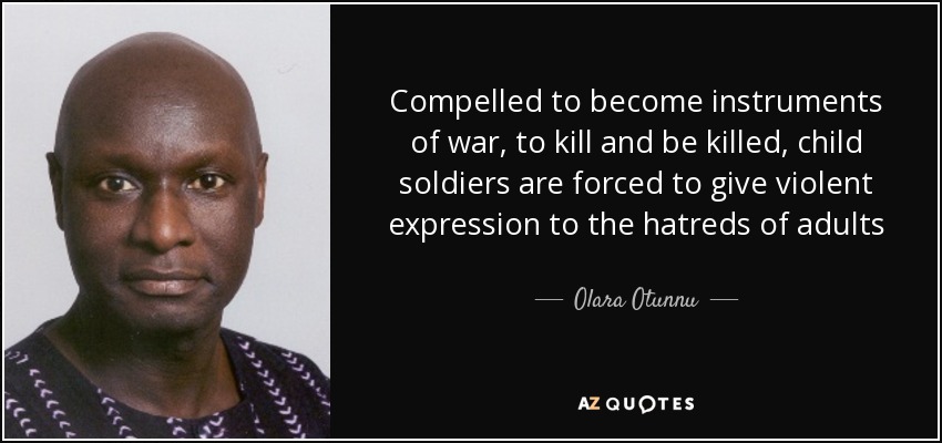 Compelled to become instruments of war, to kill and be killed, child soldiers are forced to give violent expression to the hatreds of adults - Olara Otunnu