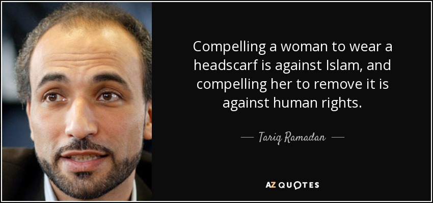 Compelling a woman to wear a headscarf is against Islam, and compelling her to remove it is against human rights. - Tariq Ramadan