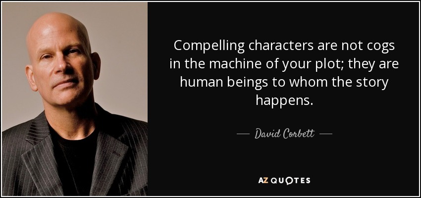 Compelling characters are not cogs in the machine of your plot; they are human beings to whom the story happens. - David Corbett