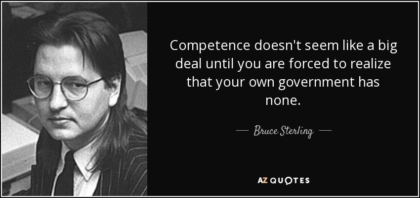 Competence doesn't seem like a big deal until you are forced to realize that your own government has none. - Bruce Sterling