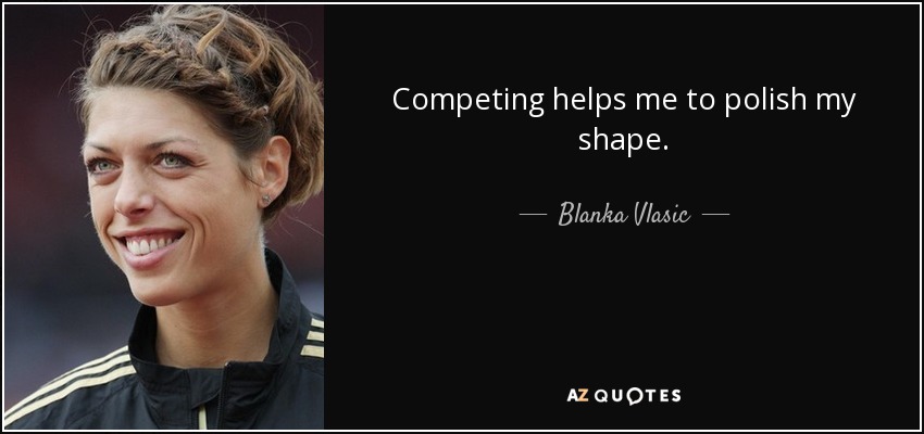 Competing helps me to polish my shape. - Blanka Vlasic