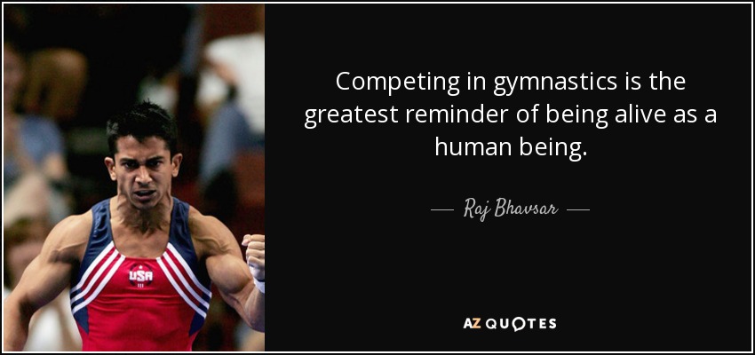Competing in gymnastics is the greatest reminder of being alive as a human being. - Raj Bhavsar