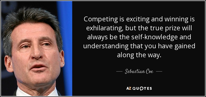 Competing is exciting and winning is exhilarating, but the true prize will always be the self-knowledge and understanding that you have gained along the way. - Sebastian Coe