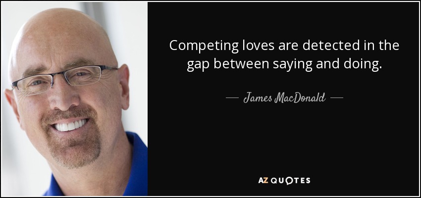 Competing loves are detected in the gap between saying and doing. - James MacDonald
